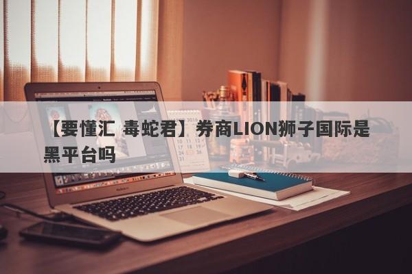 【要懂汇 毒蛇君】券商LION狮子国际是黑平台吗
-第1张图片-要懂汇圈网