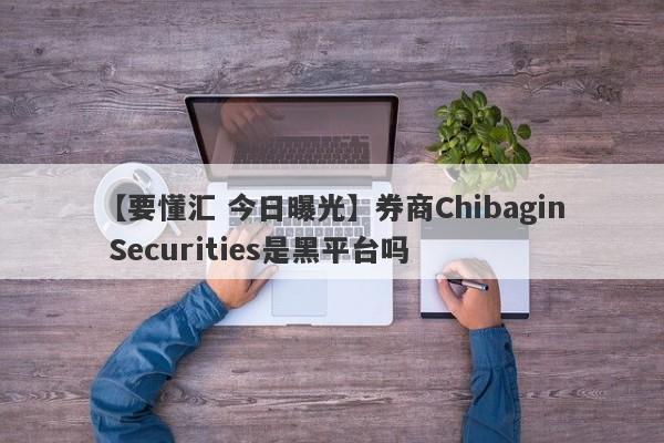 【要懂汇 今日曝光】券商Chibagin Securities是黑平台吗
-第1张图片-要懂汇圈网