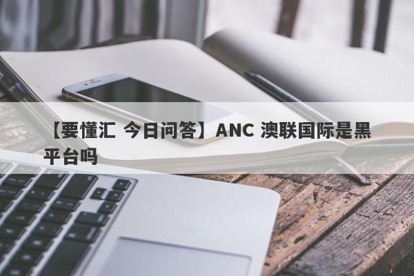 【要懂汇 今日问答】ANC 澳联国际是黑平台吗
-第1张图片-要懂汇圈网