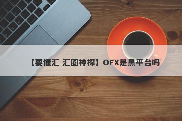 【要懂汇 汇圈神探】OFX是黑平台吗
-第1张图片-要懂汇圈网