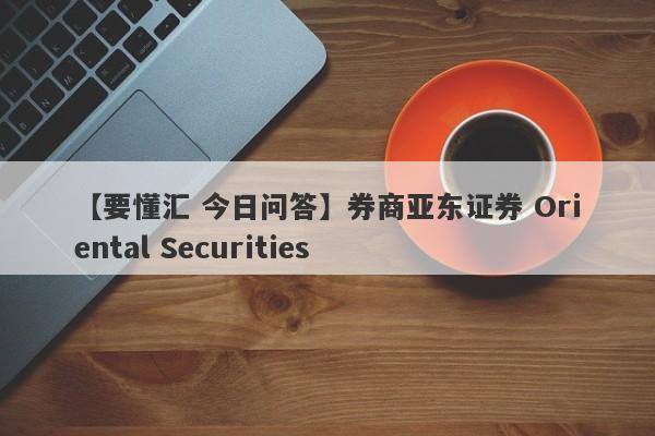 【要懂汇 今日问答】券商亚东证券 Oriental Securities
-第1张图片-要懂汇圈网