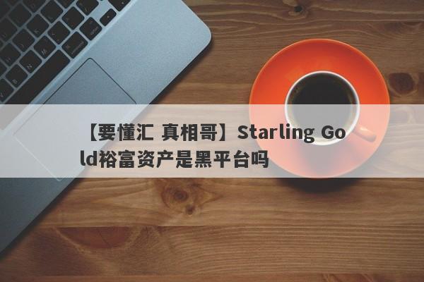 【要懂汇 真相哥】Starling Gold裕富资产是黑平台吗
-第1张图片-要懂汇圈网