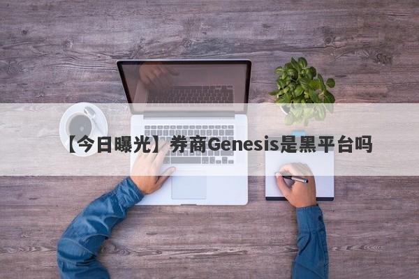 【今日曝光】券商Genesis是黑平台吗
-第1张图片-要懂汇圈网