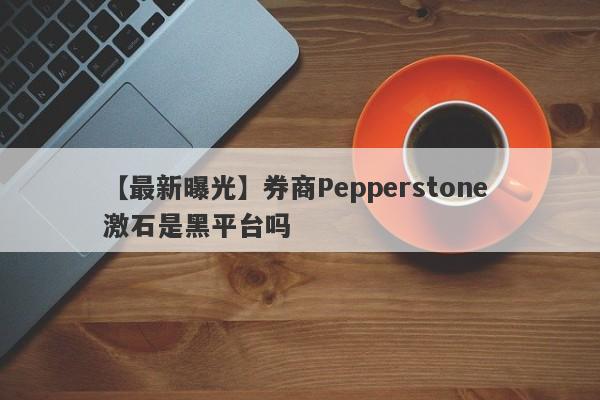 【最新曝光】券商Pepperstone 激石是黑平台吗
-第1张图片-要懂汇圈网