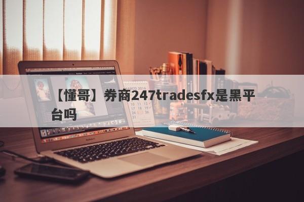 【懂哥】券商247tradesfx是黑平台吗
-第1张图片-要懂汇圈网