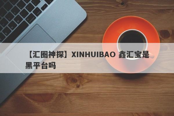 【汇圈神探】XINHUIBAO 鑫汇宝是黑平台吗
-第1张图片-要懂汇圈网