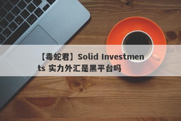 【毒蛇君】Solid Investments 实力外汇是黑平台吗
-第1张图片-要懂汇圈网