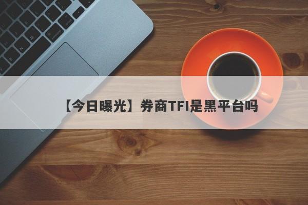 【今日曝光】券商TFI是黑平台吗
-第1张图片-要懂汇圈网