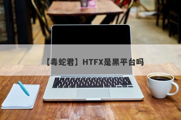 【毒蛇君】HTFX是黑平台吗
-第1张图片-要懂汇圈网