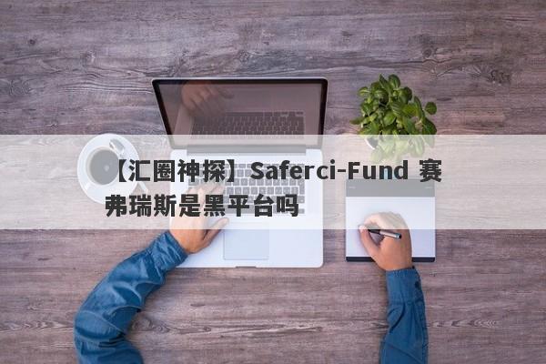 【汇圈神探】Saferci-Fund 赛弗瑞斯是黑平台吗
-第1张图片-要懂汇圈网