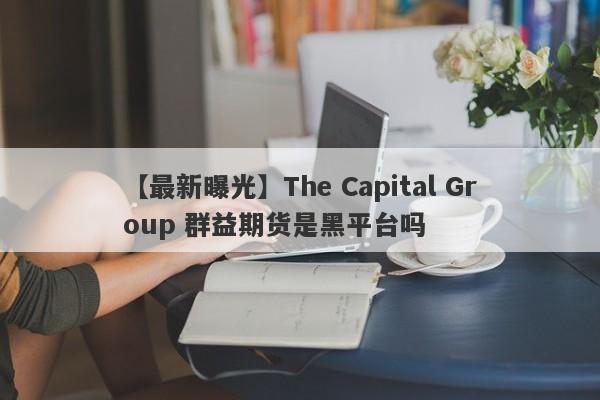 【最新曝光】The Capital Group 群益期货是黑平台吗
-第1张图片-要懂汇圈网