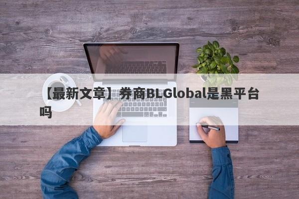 【最新文章】券商BLGlobal是黑平台吗
-第1张图片-要懂汇圈网