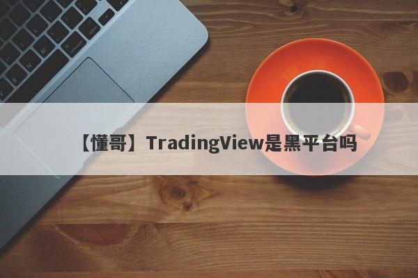 【懂哥】TradingView是黑平台吗
-第1张图片-要懂汇圈网