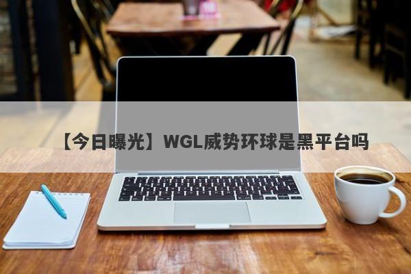 【今日曝光】WGL威势环球是黑平台吗
-第1张图片-要懂汇圈网