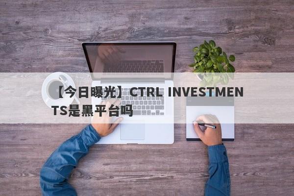 【今日曝光】CTRL INVESTMENTS是黑平台吗
-第1张图片-要懂汇圈网