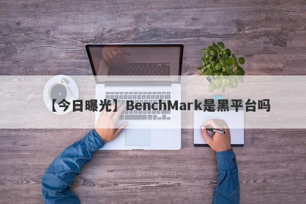 【今日曝光】BenchMark是黑平台吗
-第1张图片-要懂汇圈网