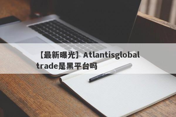 【最新曝光】Atlantisglobaltrade是黑平台吗
-第1张图片-要懂汇圈网