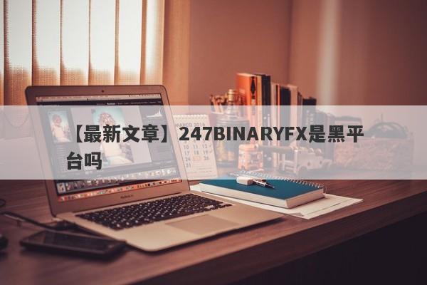 【最新文章】247BINARYFX是黑平台吗
-第1张图片-要懂汇圈网