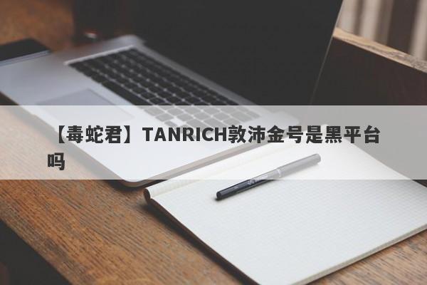 【毒蛇君】TANRICH敦沛金号是黑平台吗
-第1张图片-要懂汇圈网