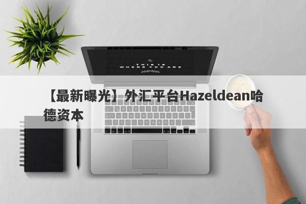 【最新曝光】外汇平台Hazeldean哈德资本
-第1张图片-要懂汇圈网