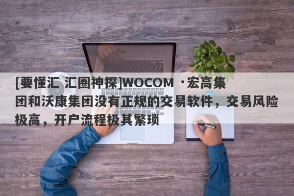 [要懂汇 汇圈神探]WOCOM ·宏高集团和沃康集团没有正规的交易软件，交易风险极高，开户流程极其繁琐-第1张图片-要懂汇圈网