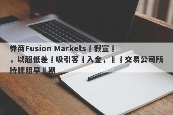 券商Fusion Markets虛假宣傳，以超低差點吸引客戶入金，實際交易公司所持牌照早過期-第1张图片-要懂汇圈网