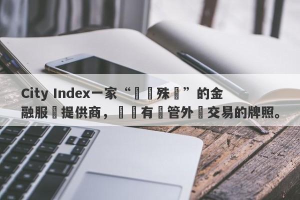 City Index一家“屢獲殊榮”的金融服務提供商，卻沒有監管外匯交易的牌照。-第1张图片-要懂汇圈网