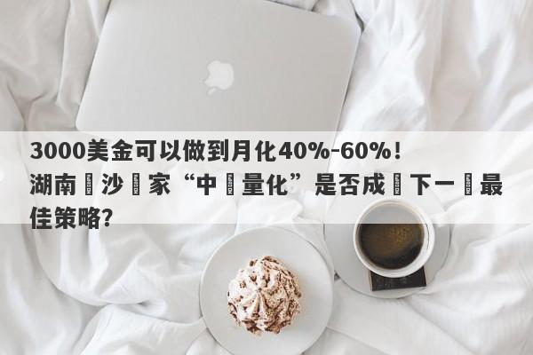 3000美金可以做到月化40%-60%！湖南長沙這家“中軟量化”是否成為下一個最佳策略？-第1张图片-要懂汇圈网