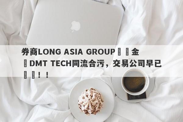 券商LONG ASIA GROUP與資金盤DMT TECH同流合污，交易公司早已註銷！！-第1张图片-要懂汇圈网