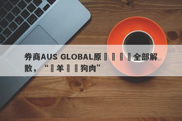 券商AUS GLOBAL原運營團隊全部解散，“掛羊頭賣狗肉”-第1张图片-要懂汇圈网