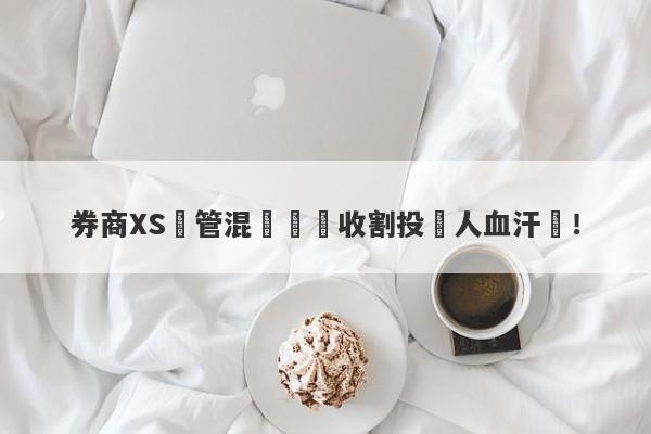 券商XS監管混亂專門收割投資人血汗錢！-第1张图片-要懂汇圈网