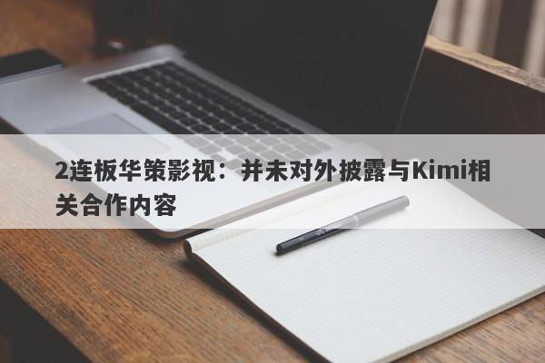 2连板华策影视：并未对外披露与Kimi相关合作内容-第1张图片-要懂汇圈网