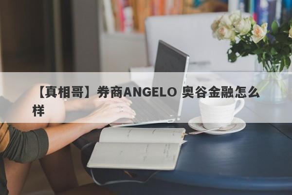 【真相哥】券商ANGELO 奥谷金融怎么样
-第1张图片-要懂汇圈网