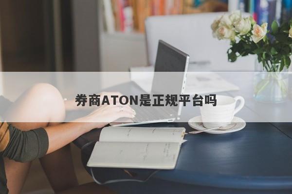 券商ATON是正规平台吗-第1张图片-要懂汇圈网