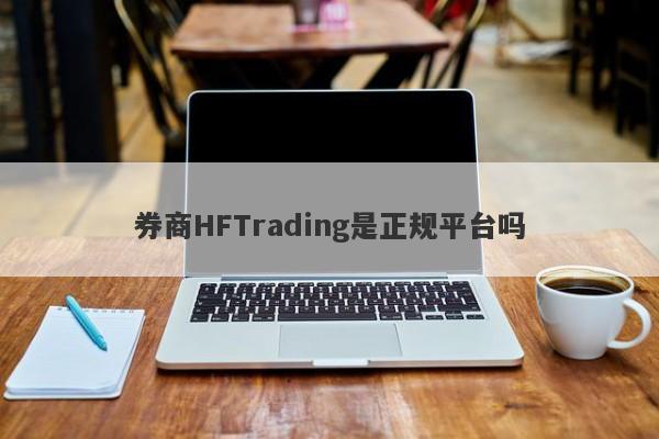 券商HFTrading是正规平台吗-第1张图片-要懂汇圈网