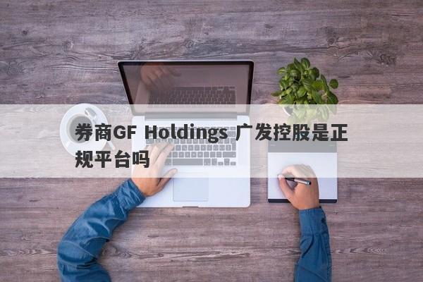 券商GF Holdings 广发控股是正规平台吗-第1张图片-要懂汇圈网