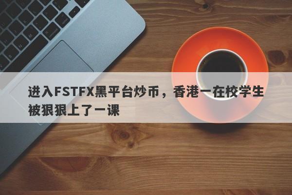 进入FSTFX黑平台炒币，香港一在校学生被狠狠上了一课-第1张图片-要懂汇圈网