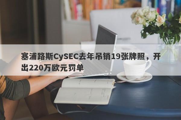 塞浦路斯CySEC去年吊销19张牌照，开出220万欧元罚单-第1张图片-要懂汇圈网