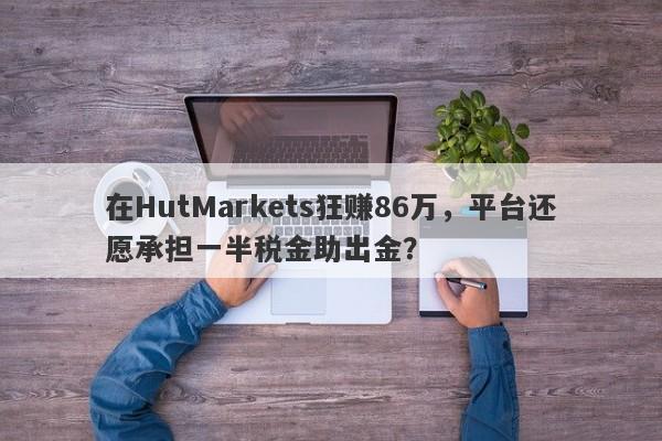 在HutMarkets狂赚86万，平台还愿承担一半税金助出金？-第1张图片-要懂汇圈网