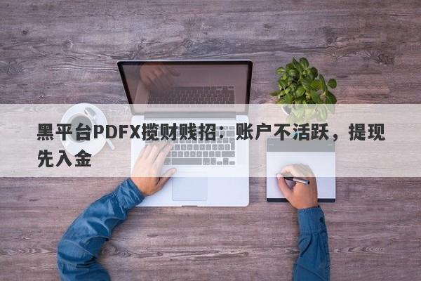 黑平台PDFX揽财贱招：账户不活跃，提现先入金-第1张图片-要懂汇圈网