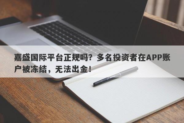 嘉盛国际平台正规吗？多名投资者在APP账户被冻结，无法出金！-第1张图片-要懂汇圈网