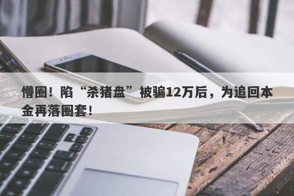 懵圈！陷“杀猪盘”被骗12万后，为追回本金再落圈套！-第1张图片-要懂汇圈网