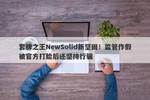 套牌之王NewSolid新坚固！监管作假被官方打脸后还坚持行骗-第1张图片-要懂汇圈网