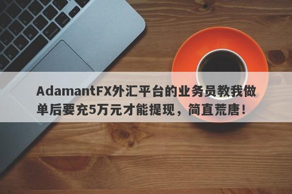 AdamantFX外汇平台的业务员教我做单后要充5万元才能提现，简直荒唐！-第1张图片-要懂汇圈网