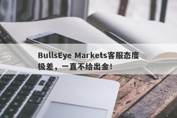 BullsEye Markets客服态度极差，一直不给出金！-第1张图片-要懂汇圈网