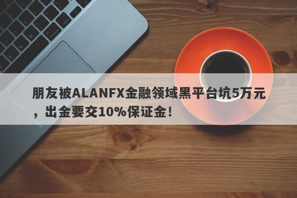 朋友被ALANFX金融领域黑平台坑5万元，出金要交10%保证金！-第1张图片-要懂汇圈网