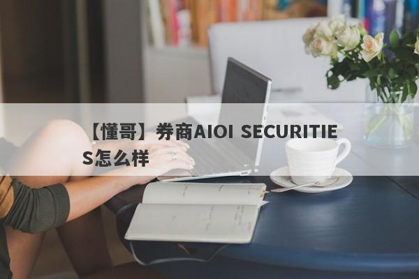 【懂哥】券商AIOI SECURITIES怎么样
-第1张图片-要懂汇圈网