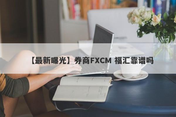 【最新曝光】券商FXCM 福汇靠谱吗
-第1张图片-要懂汇圈网