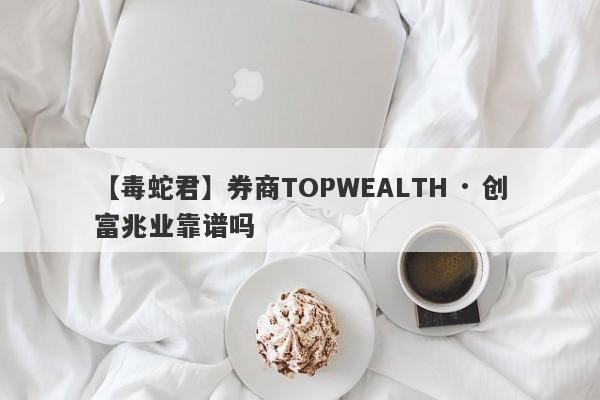 【毒蛇君】券商TOPWEALTH · 创富兆业靠谱吗
-第1张图片-要懂汇圈网