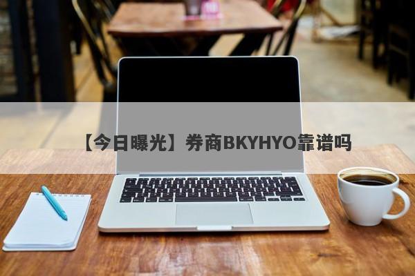 【今日曝光】券商BKYHYO靠谱吗
-第1张图片-要懂汇圈网